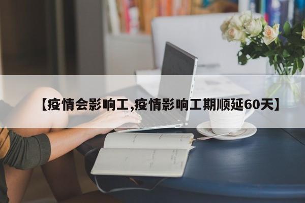 【疫情会影响工,疫情影响工期顺延60天】