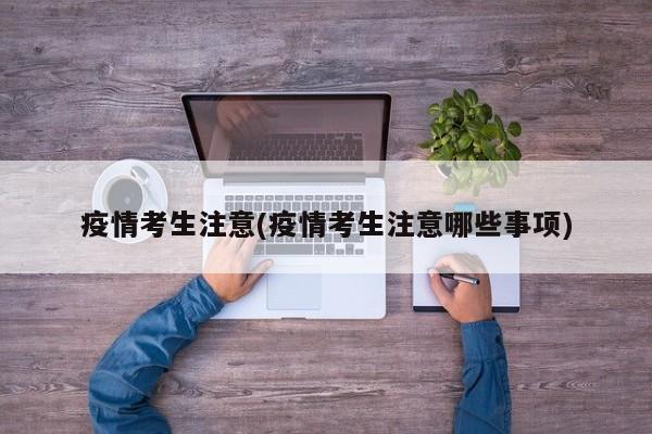 疫情考生注意(疫情考生注意哪些事项)