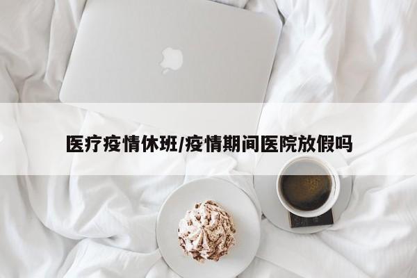 医疗疫情休班/疫情期间医院放假吗