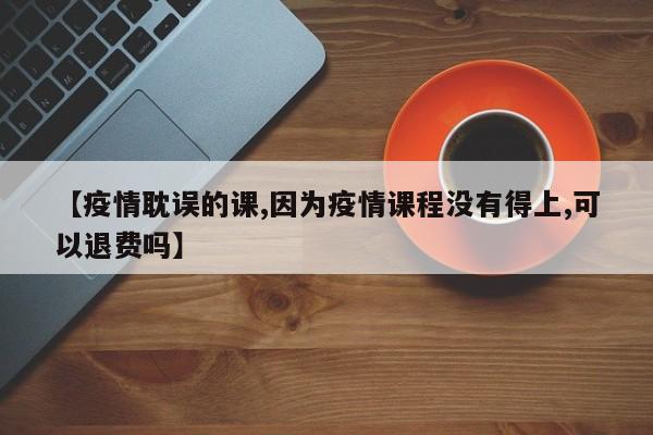 【疫情耽误的课,因为疫情课程没有得上,可以退费吗】