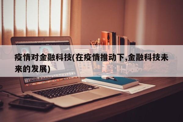 疫情对金融科技(在疫情推动下,金融科技未来的发展)