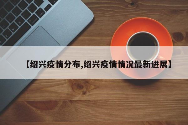 【绍兴疫情分布,绍兴疫情情况最新进展】