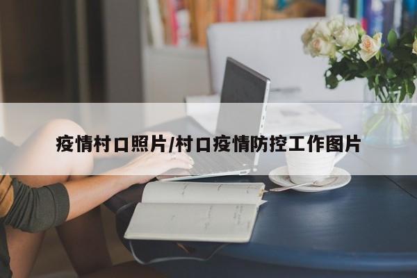 疫情村口照片/村口疫情防控工作图片