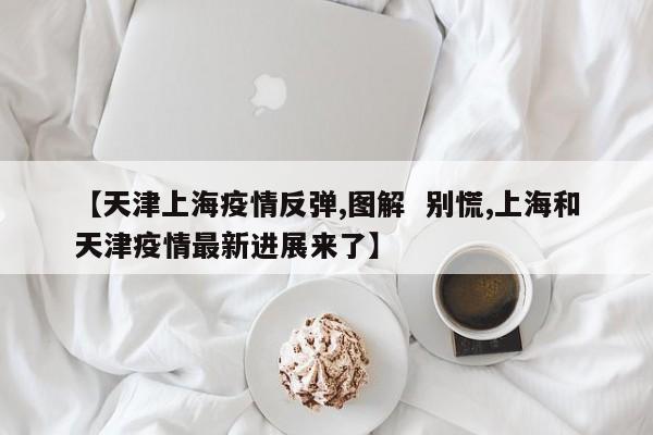 【天津上海疫情反弹,图解 别慌,上海和天津疫情最新进展来了】