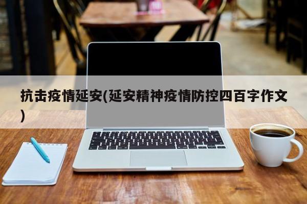 抗击疫情延安(延安精神疫情防控四百字作文)