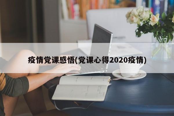 疫情党课感悟(党课心得2020疫情)
