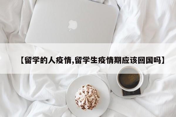 【留学的人疫情,留学生疫情期应该回国吗】