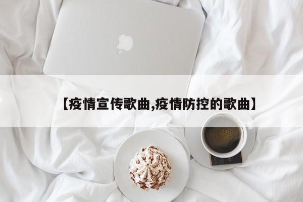 【疫情宣传歌曲,疫情防控的歌曲】