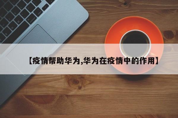【疫情帮助华为,华为在疫情中的作用】