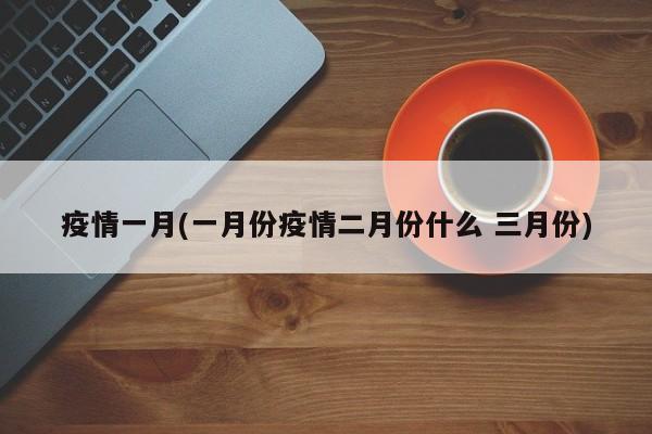 疫情一月(一月份疫情二月份什么 三月份)