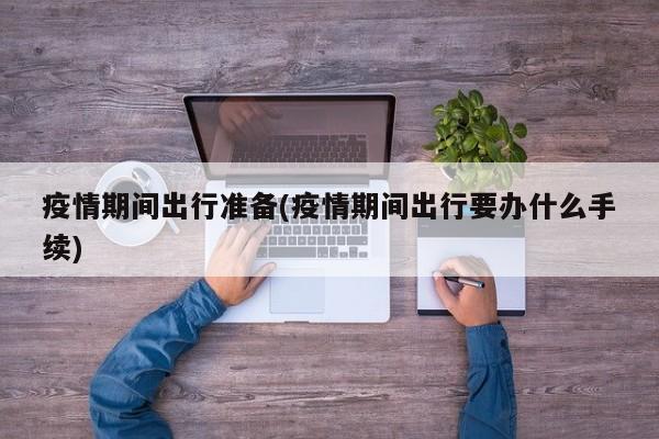 疫情期间出行准备(疫情期间出行要办什么手续)