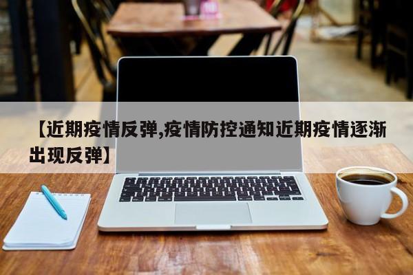 【近期疫情反弹,疫情防控通知近期疫情逐渐出现反弹】