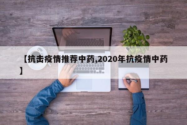【抗击疫情推荐中药,2020年抗疫情中药】