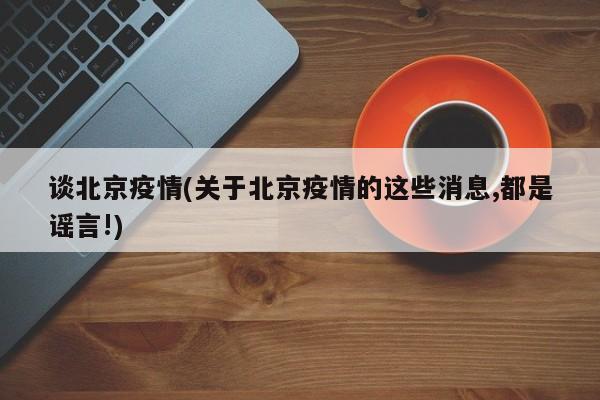 谈北京疫情(关于北京疫情的这些消息,都是谣言!)
