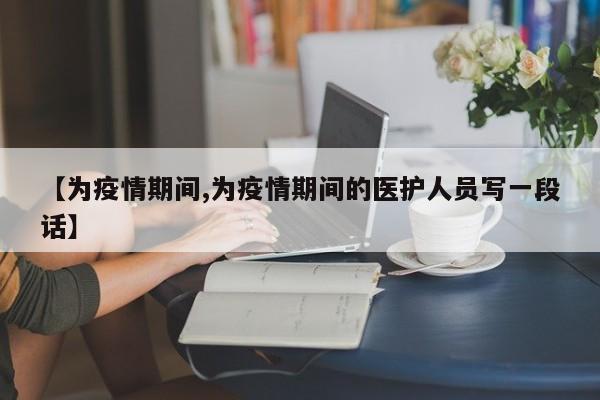 【为疫情期间,为疫情期间的医护人员写一段话】