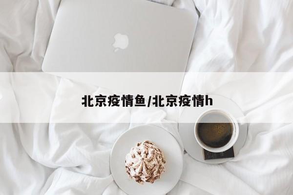 北京疫情鱼/北京疫情h