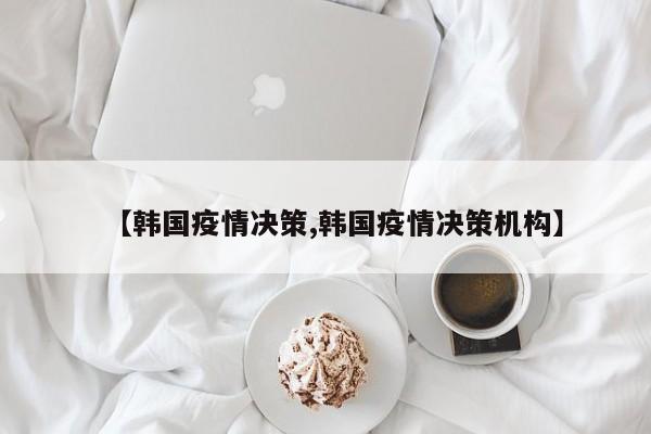 【韩国疫情决策,韩国疫情决策机构】