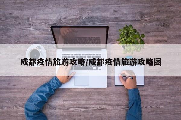 成都疫情旅游攻略/成都疫情旅游攻略图