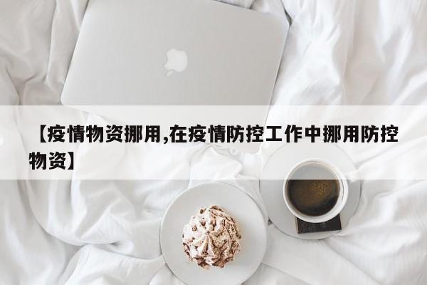 【疫情物资挪用,在疫情防控工作中挪用防控物资】