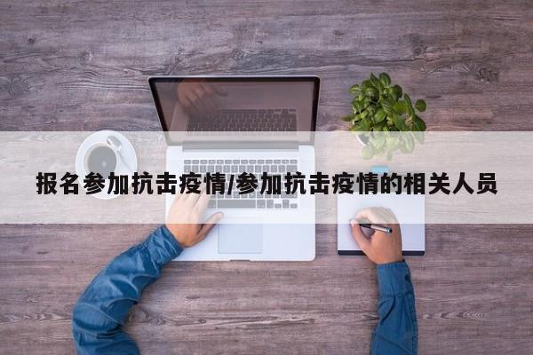 报名参加抗击疫情/参加抗击疫情的相关人员