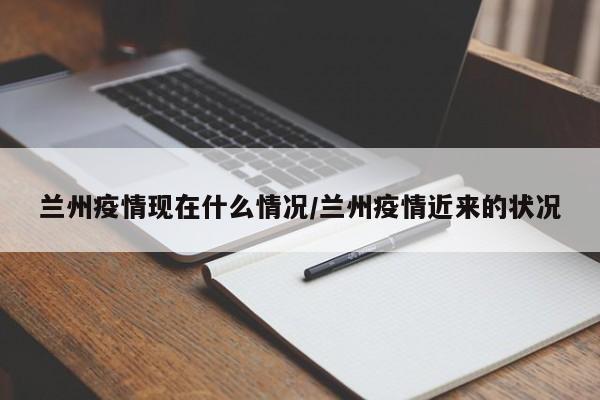 兰州疫情现在什么情况/兰州疫情近来的状况