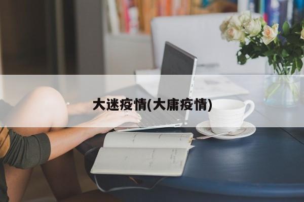 大迷疫情(大庸疫情)