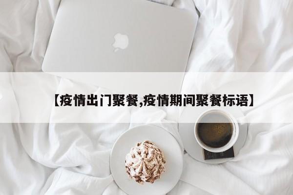 【疫情出门聚餐,疫情期间聚餐标语】