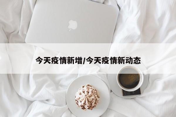今天疫情新增/今天疫情新动态