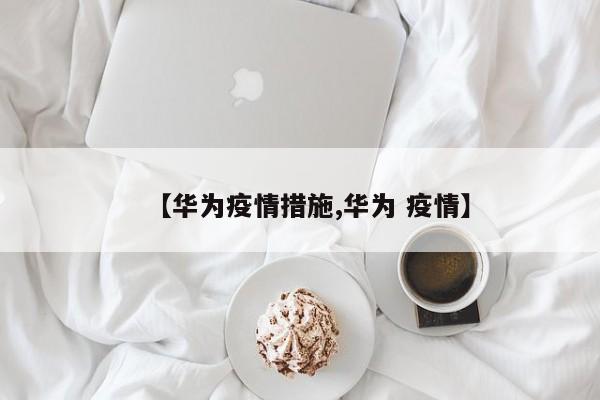 【华为疫情措施,华为 疫情】