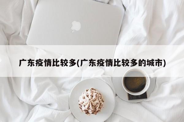 广东疫情比较多(广东疫情比较多的城市)