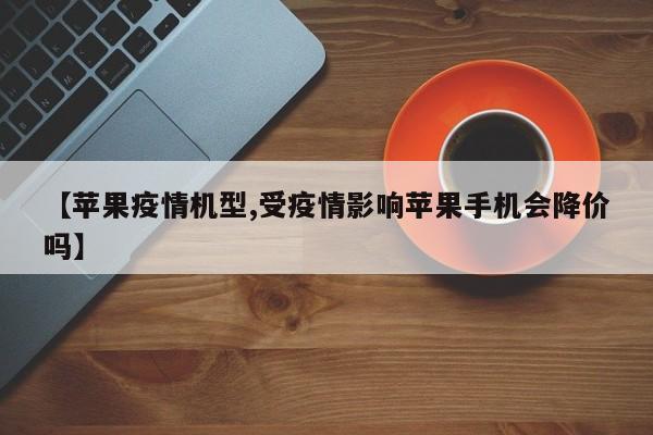 【苹果疫情机型,受疫情影响苹果手机会降价吗】