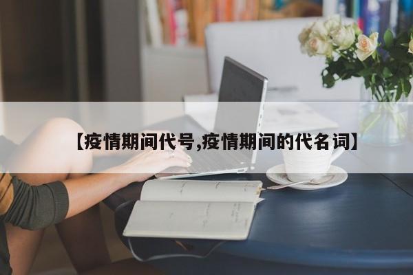 【疫情期间代号,疫情期间的代名词】