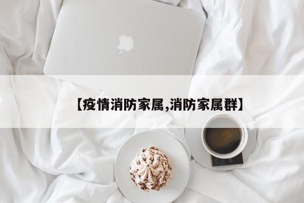 【疫情消防家属,消防家属群】