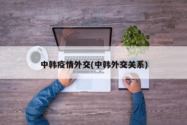 中韩疫情外交(中韩外交关系)
