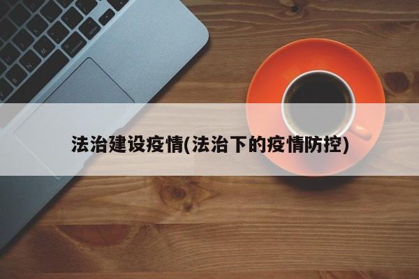 法治建设疫情(法治下的疫情防控)