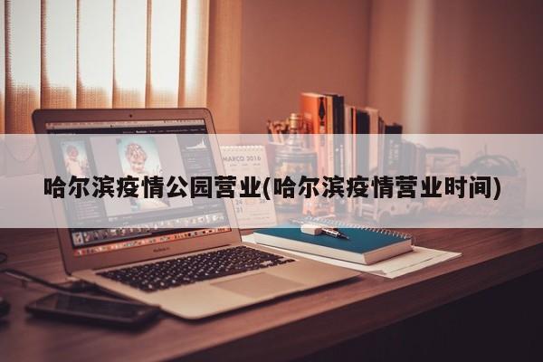 哈尔滨疫情公园营业(哈尔滨疫情营业时间)