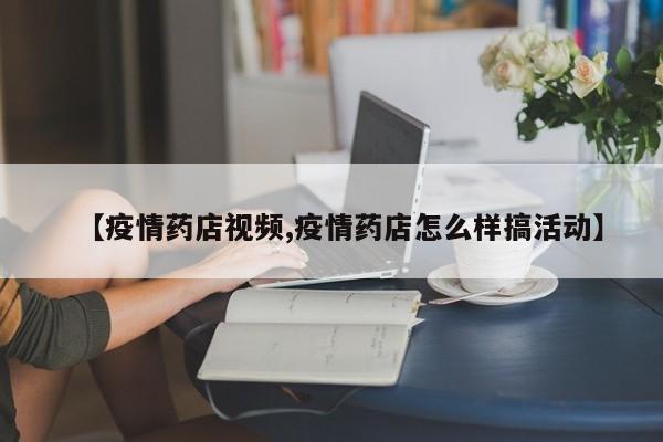 【疫情药店视频,疫情药店怎么样搞活动】