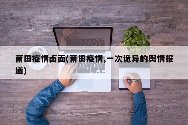 莆田疫情卤面(莆田疫情,一次诡异的舆情报道)