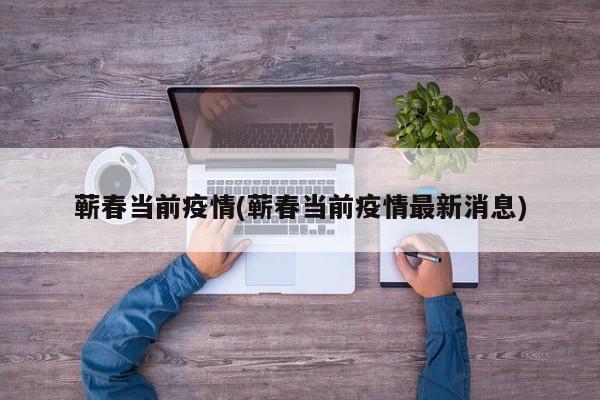 蕲春当前疫情(蕲春当前疫情最新消息)