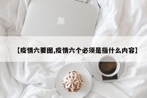 【疫情六要图,疫情六个必须是指什么内容】
