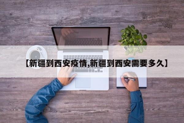 【新疆到西安疫情,新疆到西安需要多久】