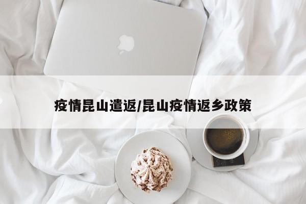 疫情昆山遣返/昆山疫情返乡政策