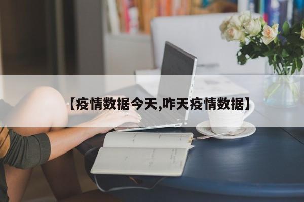 【疫情数据今天,咋天疫情数据】