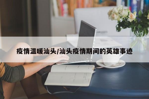 疫情温暖汕头/汕头疫情期间的英雄事迹