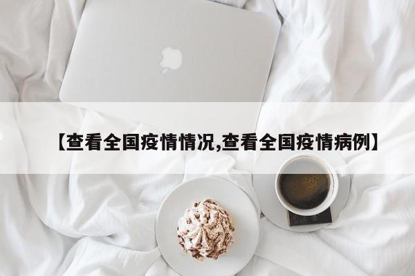 【查看全国疫情情况,查看全国疫情病例】