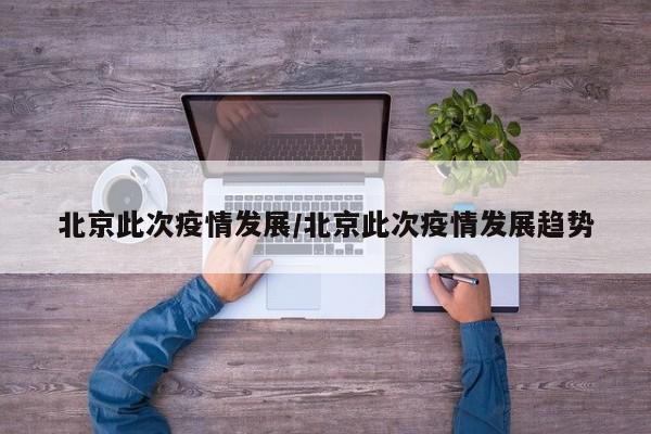 北京此次疫情发展/北京此次疫情发展趋势