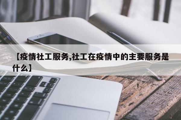 【疫情社工服务,社工在疫情中的主要服务是什么】