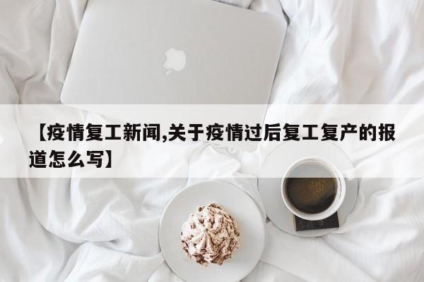 【疫情复工新闻,关于疫情过后复工复产的报道怎么写】