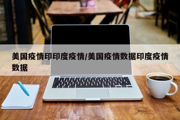 美国疫情印印度疫情/美国疫情数据印度疫情数据