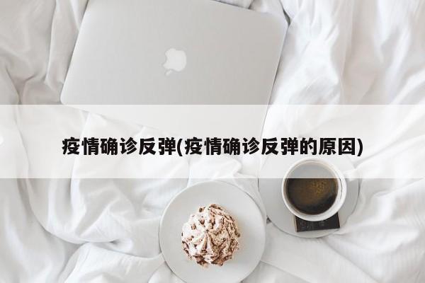 疫情确诊反弹(疫情确诊反弹的原因)